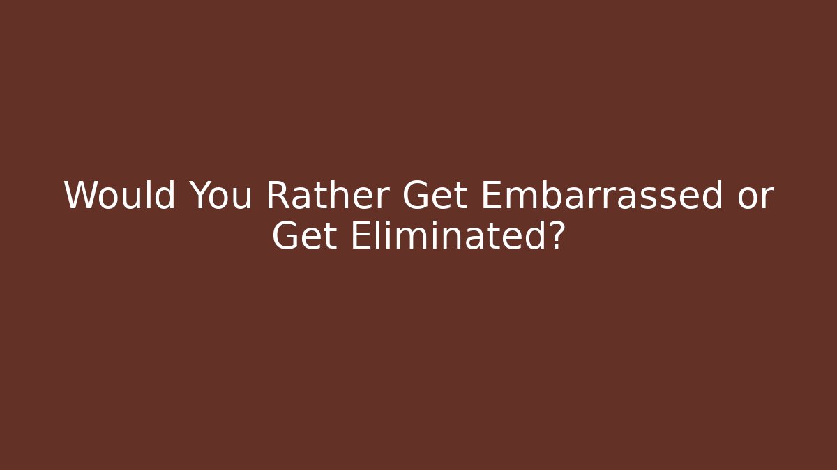Would You Rather Get Embarrassed or Get Eliminated?