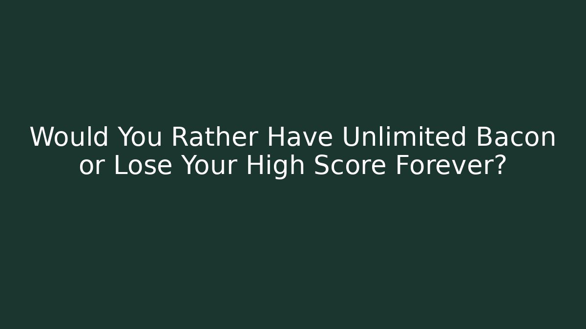 Would You Rather Have Unlimited Bacon or Lose Your High Score Forever?