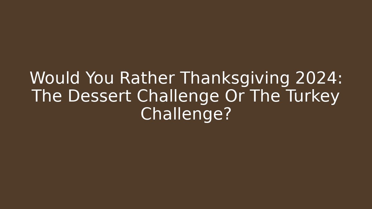 Would You Rather Thanksgiving 2024: The Dessert Challenge Or The Turkey Challenge? - Critter Realm