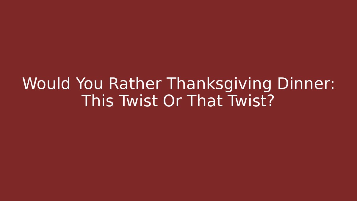 Would You Rather Thanksgiving Dinner: This Twist Or That Twist?