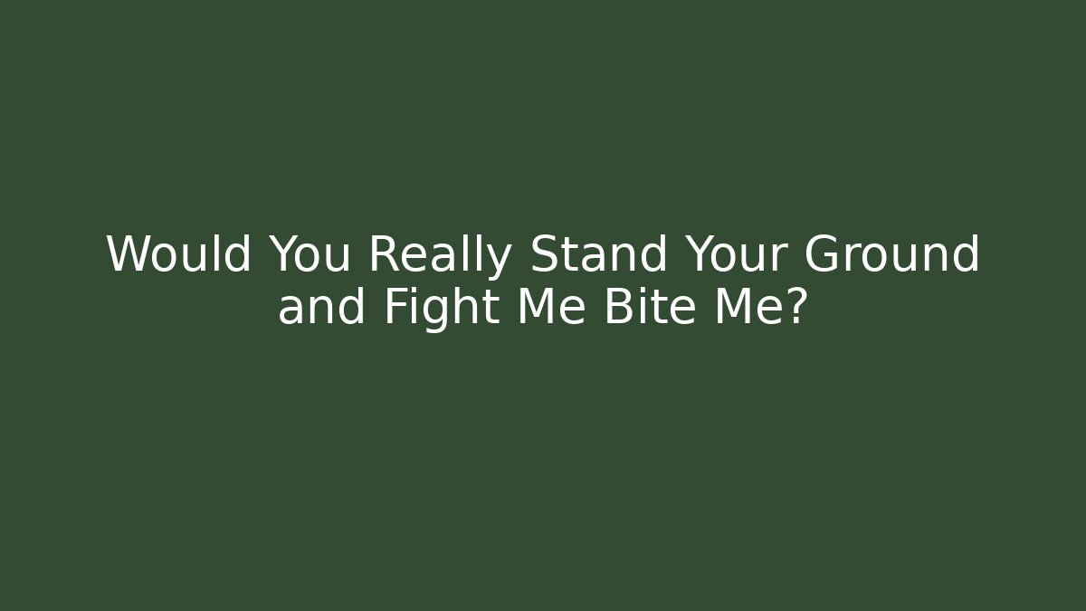 Would You Really Stand Your Ground and Fight Me Bite Me? - Critter Realm