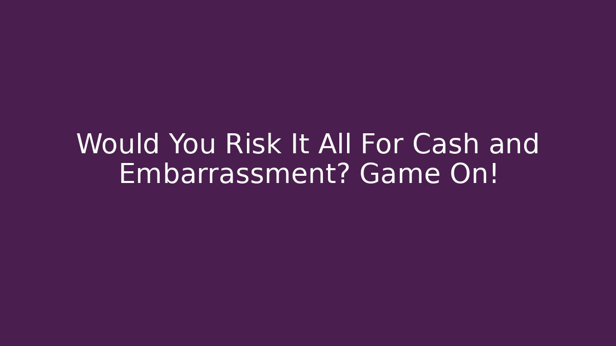 Would You Risk It All For Cash and Embarrassment? Game On!