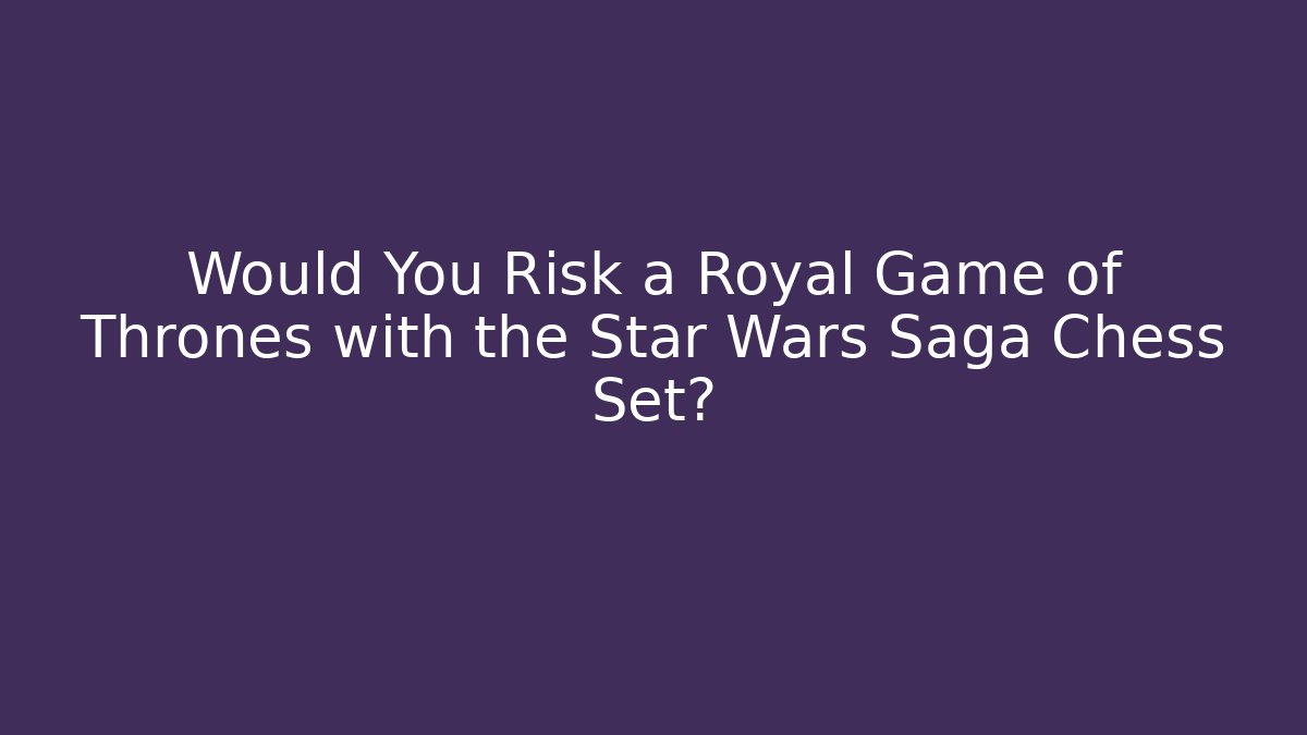 Would You Risk a Royal Game of Thrones with the Star Wars Saga Chess Set? - Critter Realm