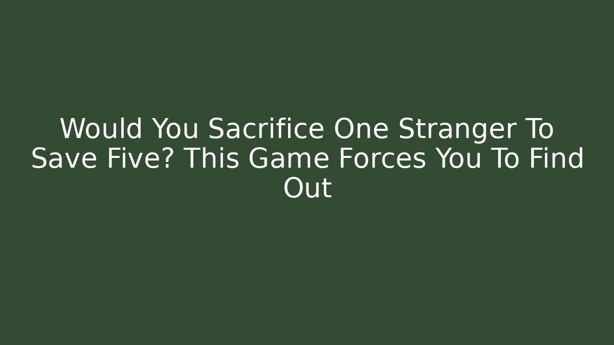 Would You Sacrifice One Stranger To Save Five? This Game Forces You To Find Out