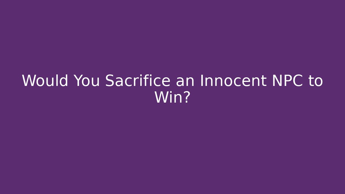 Would You Sacrifice an Innocent NPC to Win?