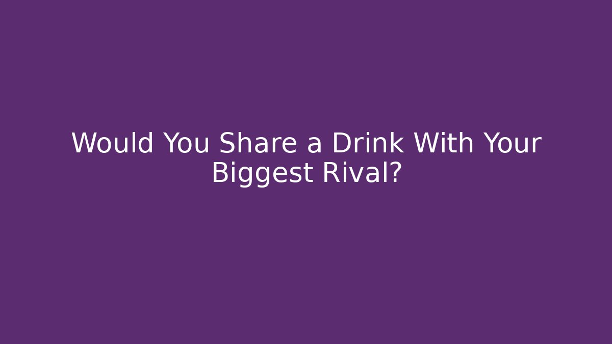 Would You Share a Drink With Your Biggest Rival?