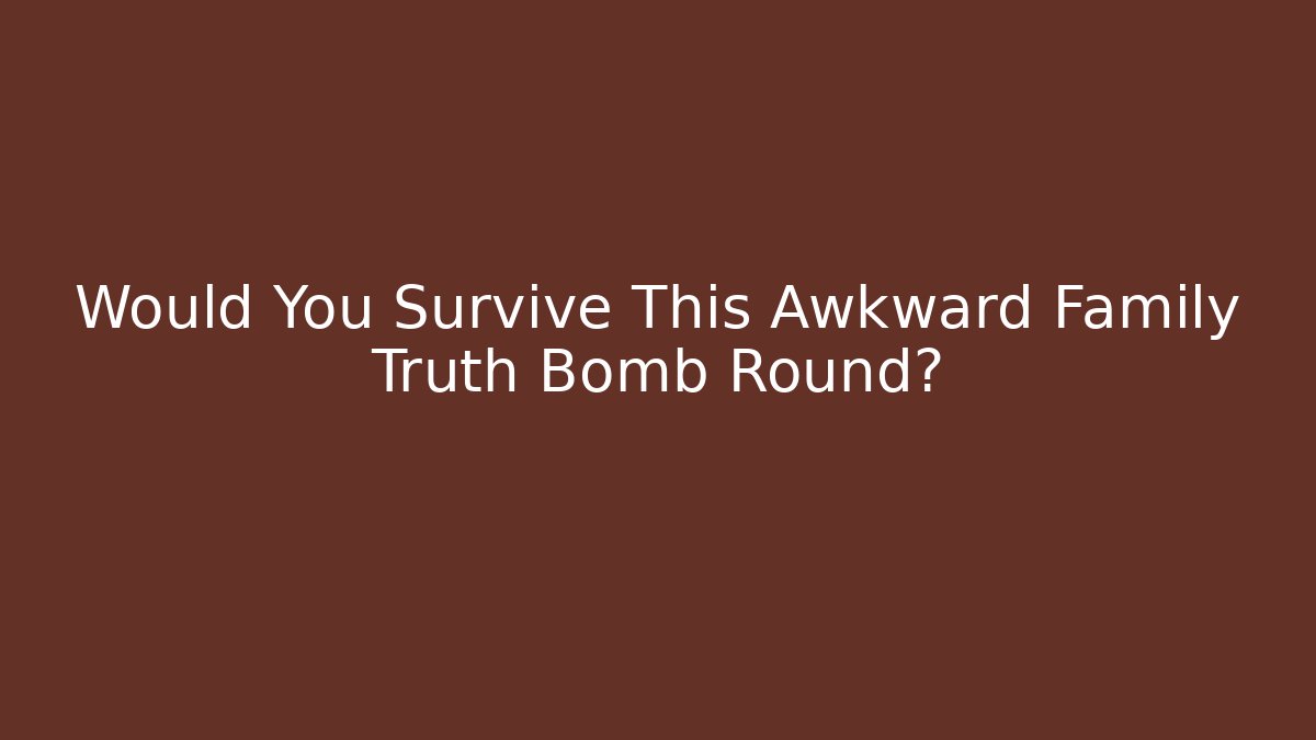 Would You Survive This Awkward Family Truth Bomb Round?