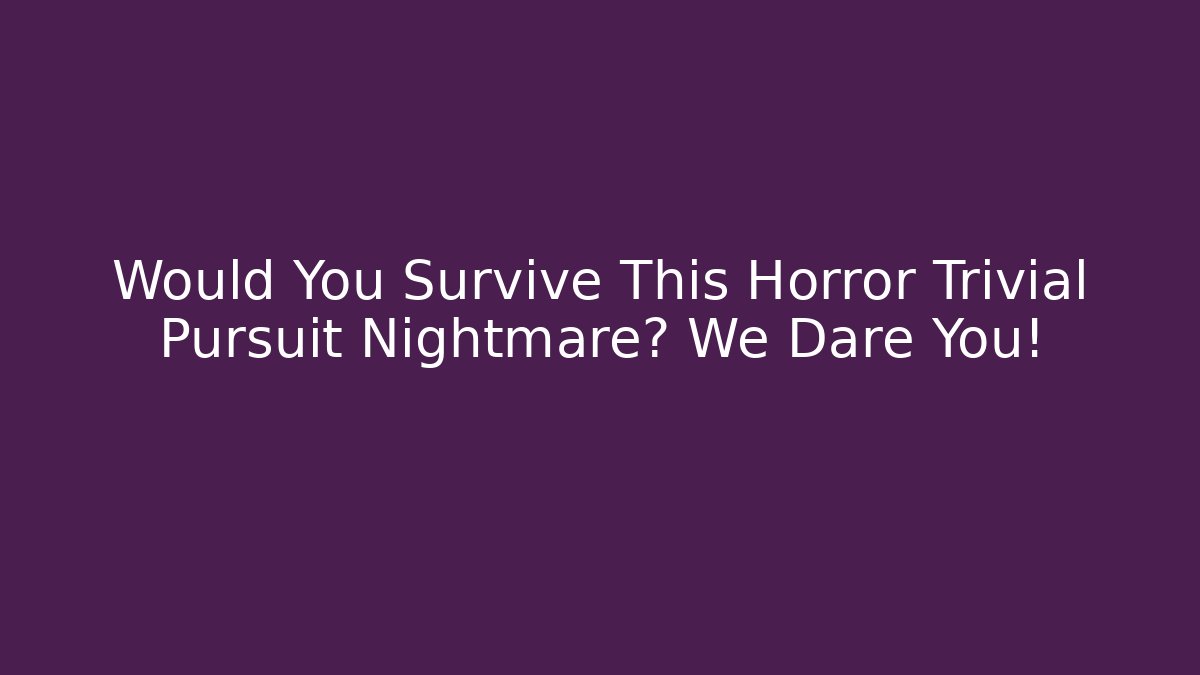 Would You Survive This Horror Trivial Pursuit Nightmare? We Dare You!
