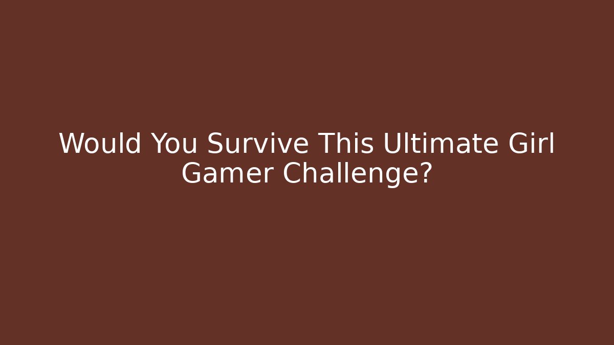 Would You Survive This Ultimate Girl Gamer Challenge?
