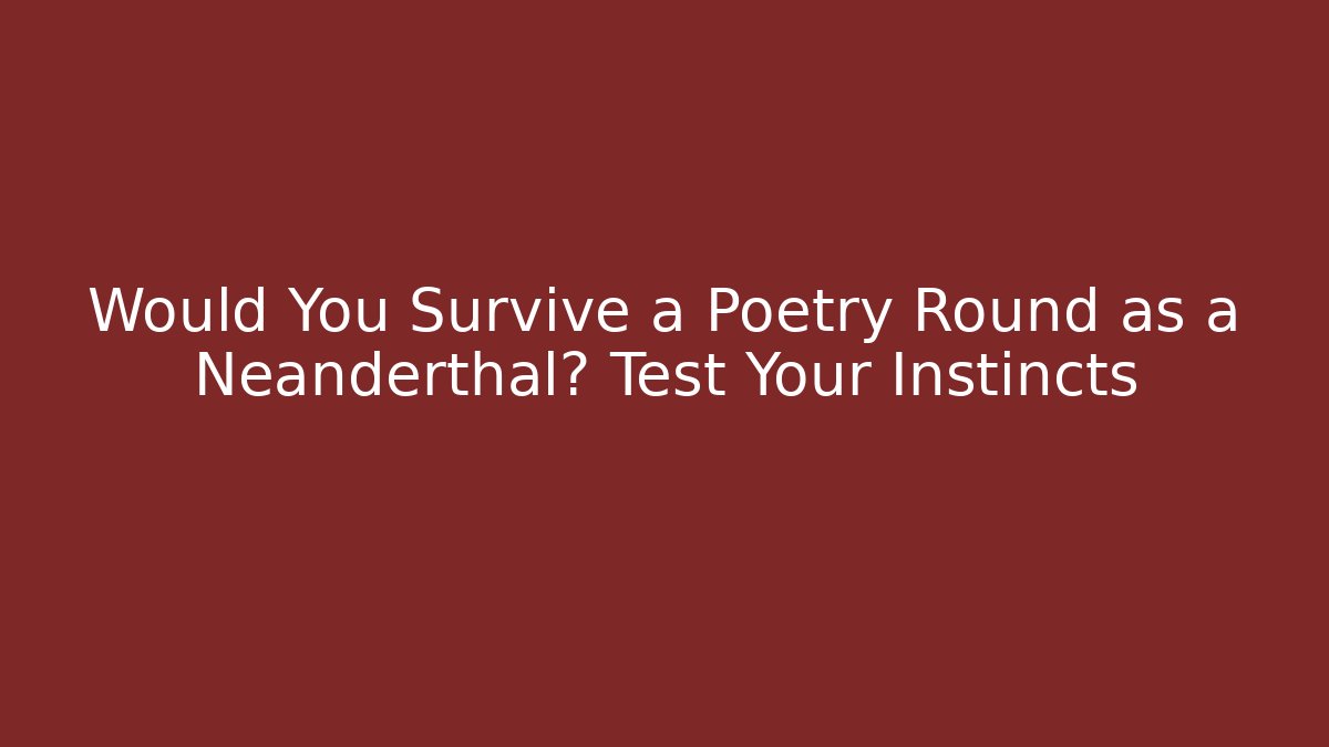 Would You Survive a Poetry Round as a Neanderthal? Test Your Instincts