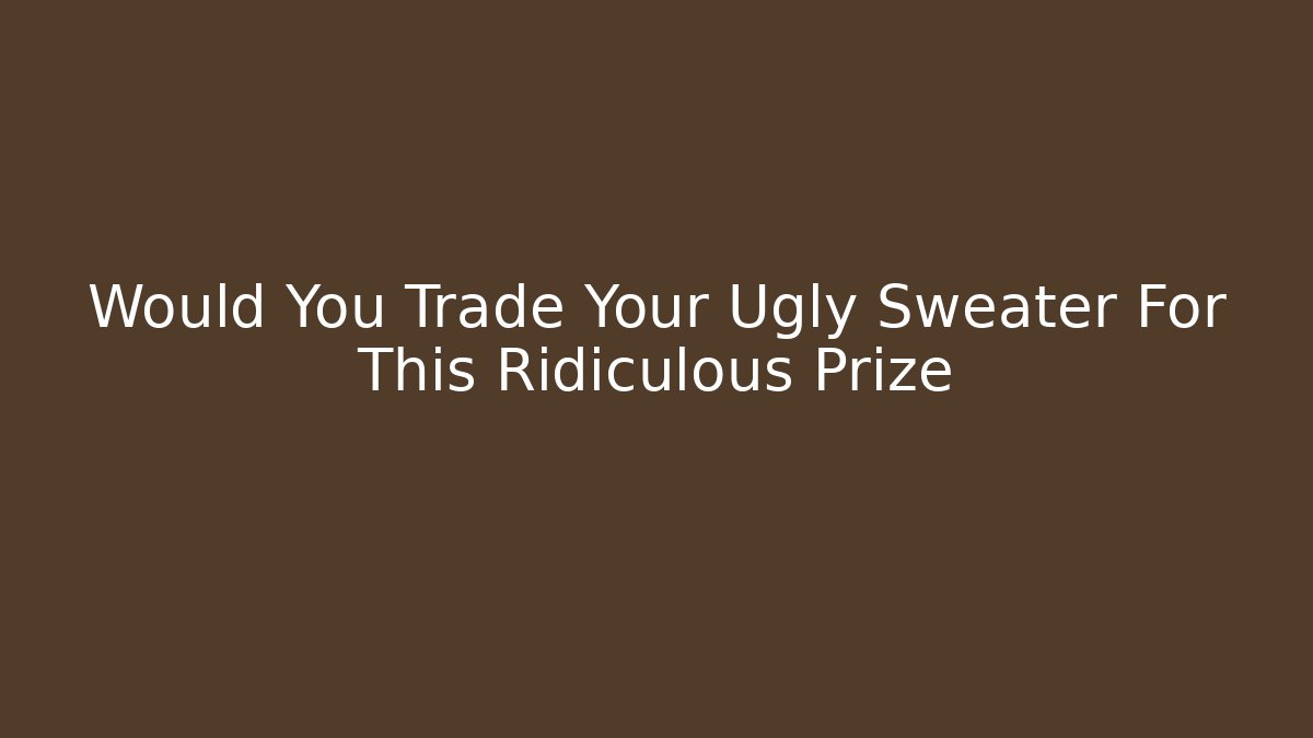Would You Trade Your Ugly Sweater For This Ridiculous Prize