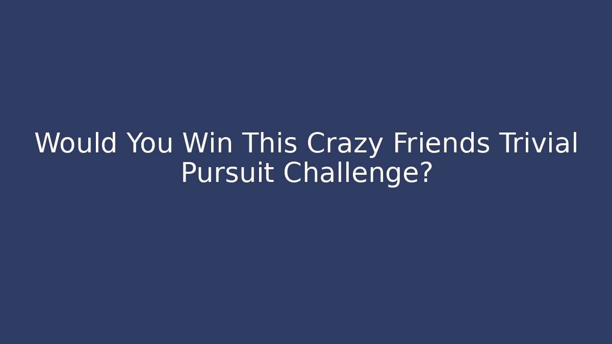 Would You Win This Crazy Friends Trivial Pursuit Challenge?