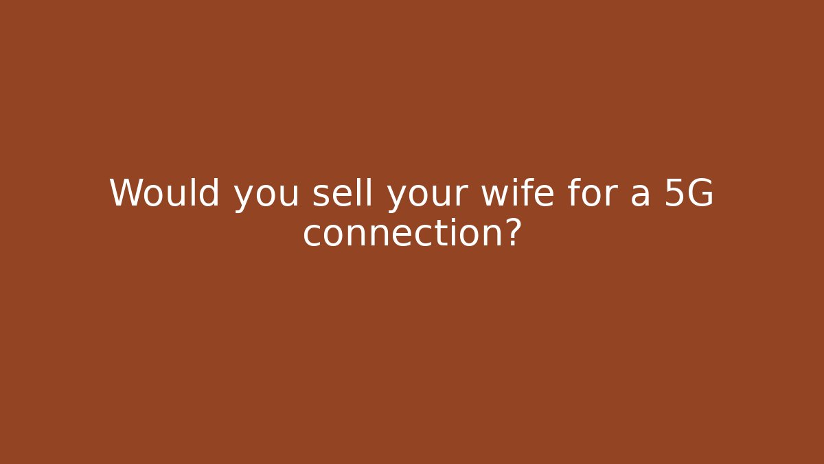 Would you sell your wife for a 5G connection?