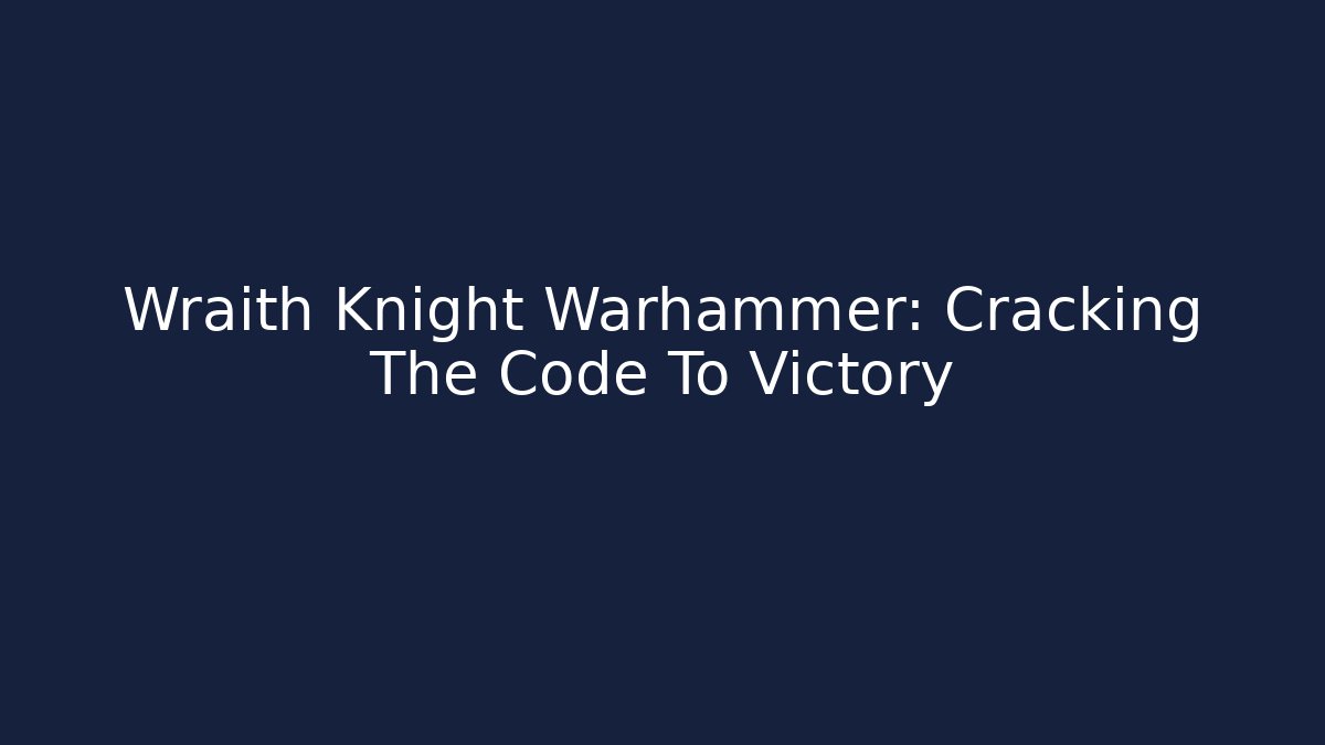Wraith Knight Warhammer: Cracking The Code To Victory