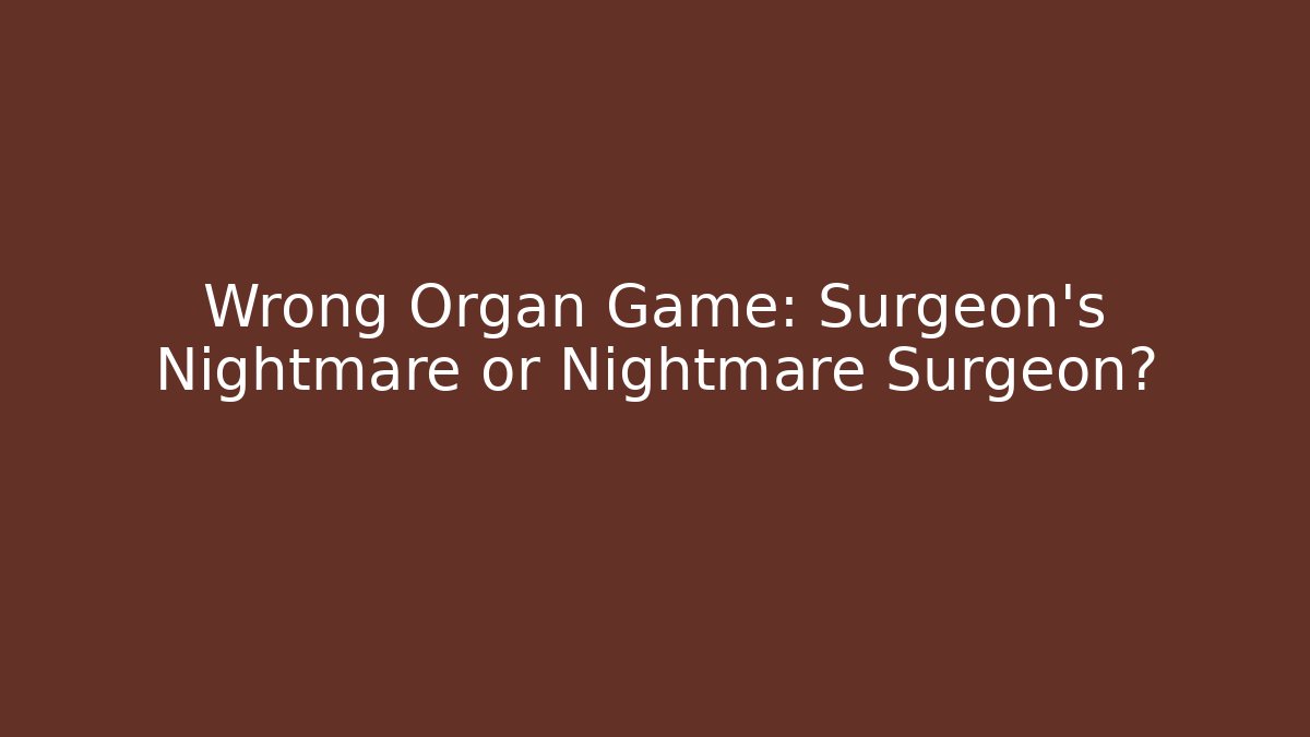 Wrong Organ Game: Surgeon's Nightmare or Nightmare Surgeon?