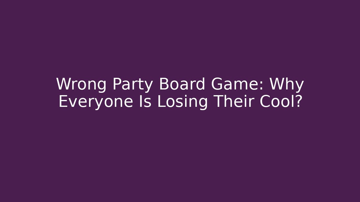 Wrong Party Board Game: Why Everyone Is Losing Their Cool?