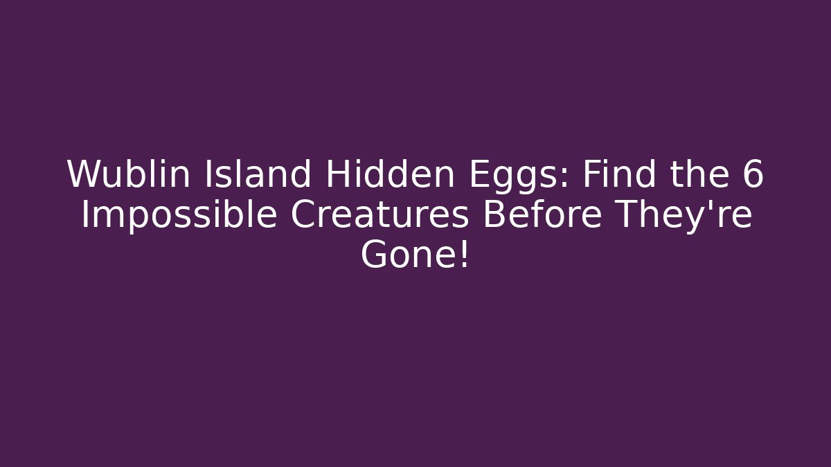 Wublin Island Hidden Eggs: Find the 6 Impossible Creatures Before They're Gone!