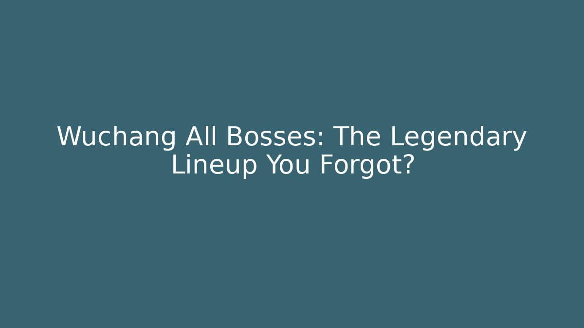 Wuchang All Bosses: The Legendary Lineup You Forgot?