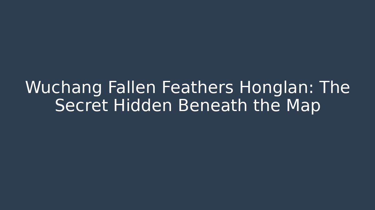 Wuchang Fallen Feathers Honglan: The Secret Hidden Beneath the Map