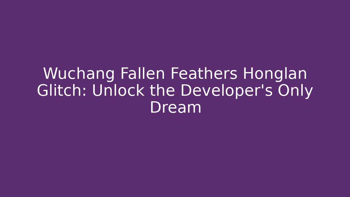 Wuchang Fallen Feathers Honglan Glitch: Unlock the Developer's Only Dream