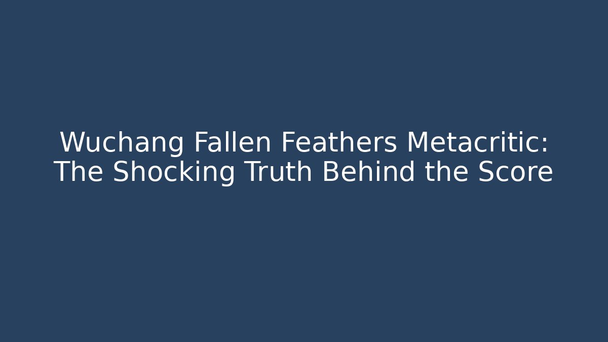 Wuchang Fallen Feathers Metacritic: The Shocking Truth Behind the Score