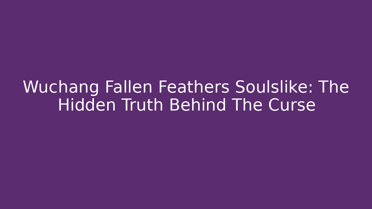 Wuchang Fallen Feathers Soulslike: The Hidden Truth Behind The Curse