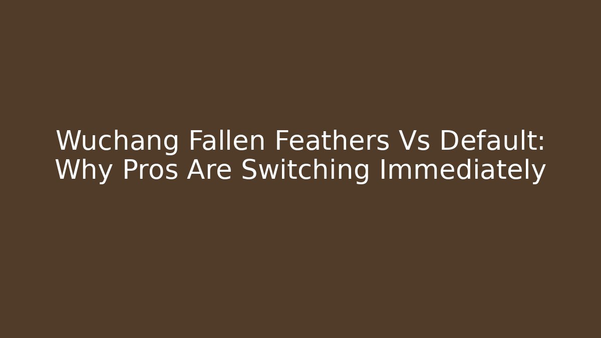 Wuchang Fallen Feathers Vs Default: Why Pros Are Switching Immediately