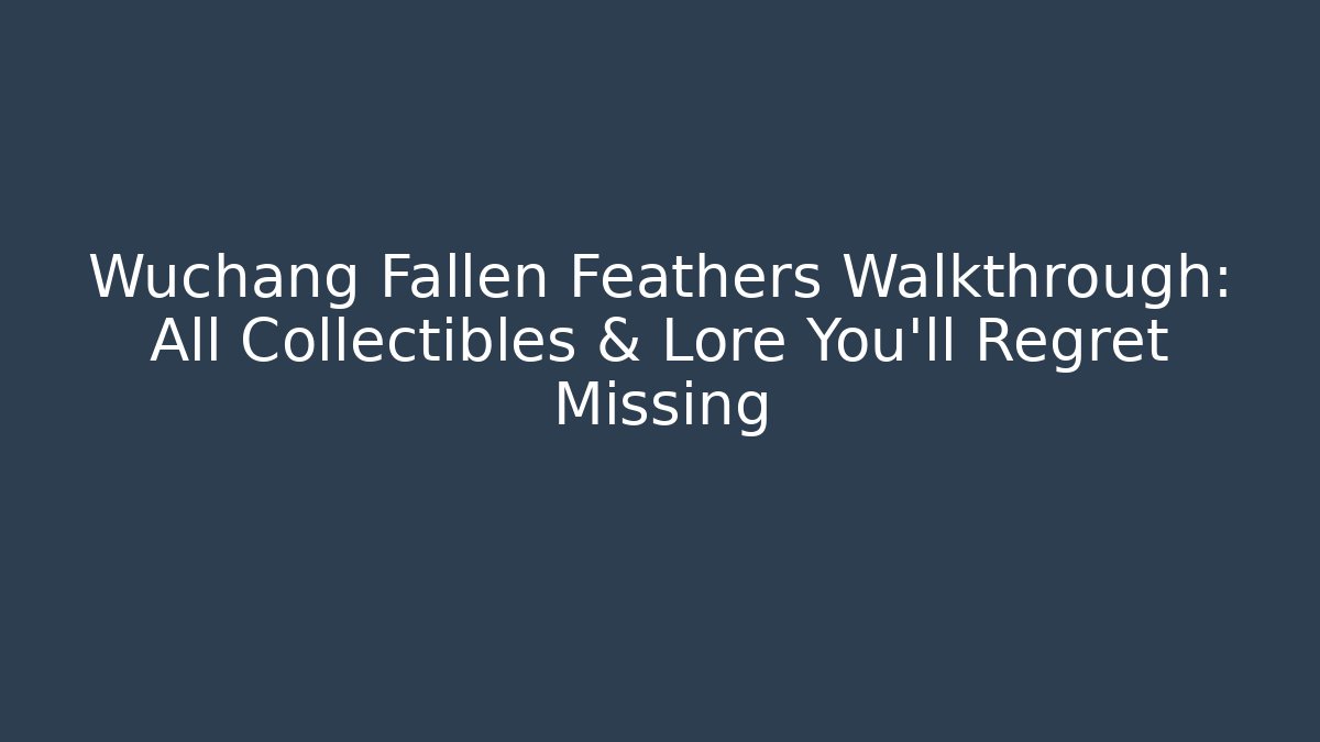 Wuchang Fallen Feathers Walkthrough: All Collectibles & Lore You’ll Regret Missing