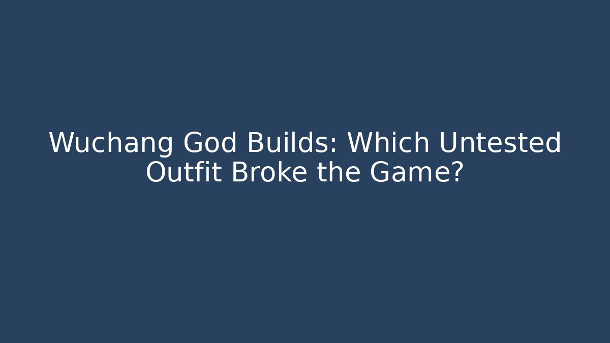 Wuchang God Builds: Which Untested Outfit Broke the Game?