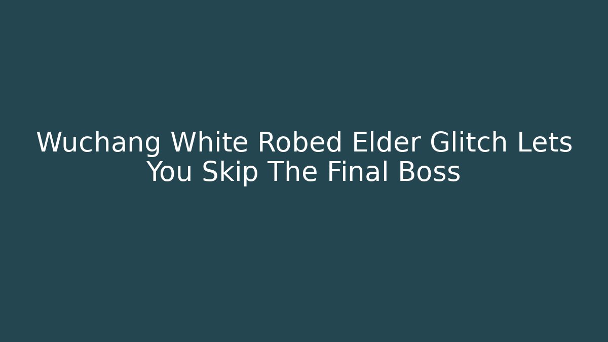 Wuchang White Robed Elder Glitch Lets You Skip The Final Boss