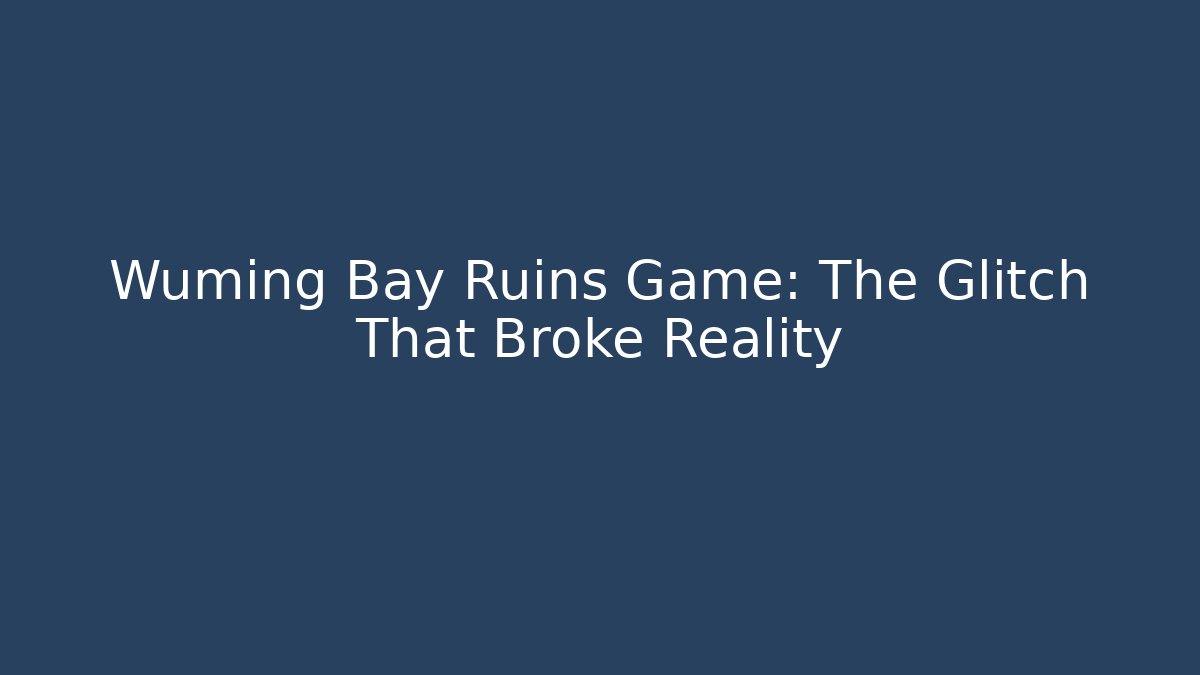 Wuming Bay Ruins Game: The Glitch That Broke Reality