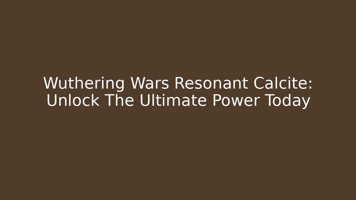 Wuthering Wars Resonant Calcite: Unlock The Ultimate Power Today