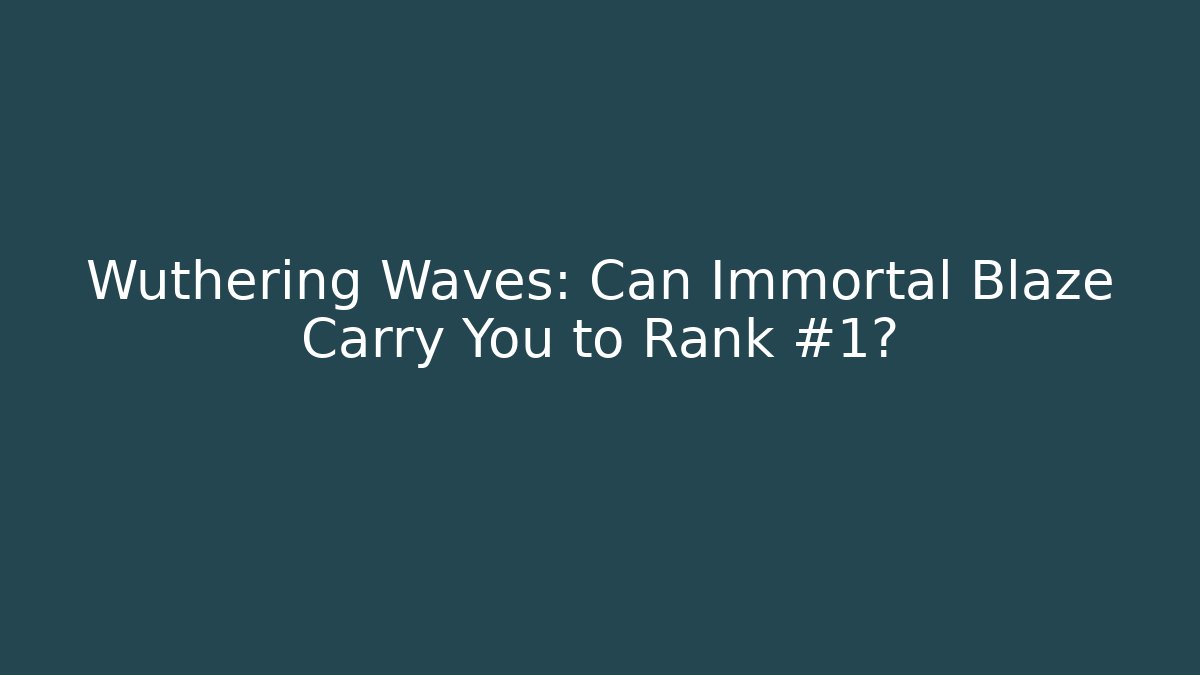 Wuthering Waves: Can Immortal Blaze Carry You to Rank #1?