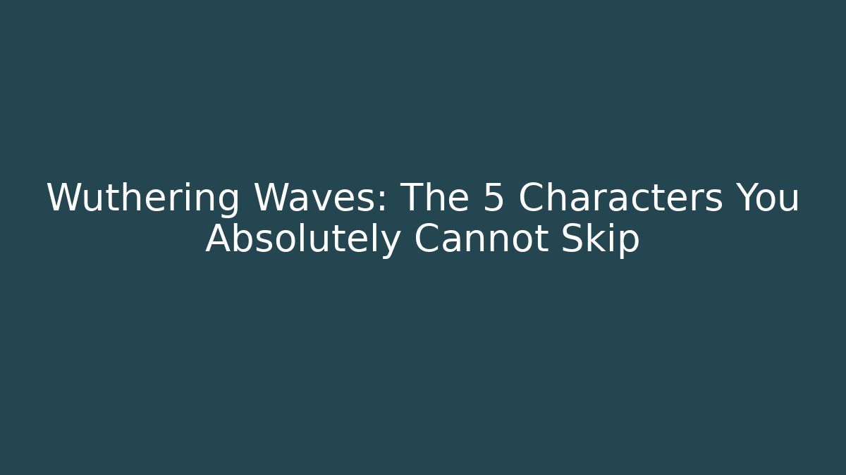 Wuthering Waves: The 5 Characters You Absolutely Cannot Skip - Critter Realm