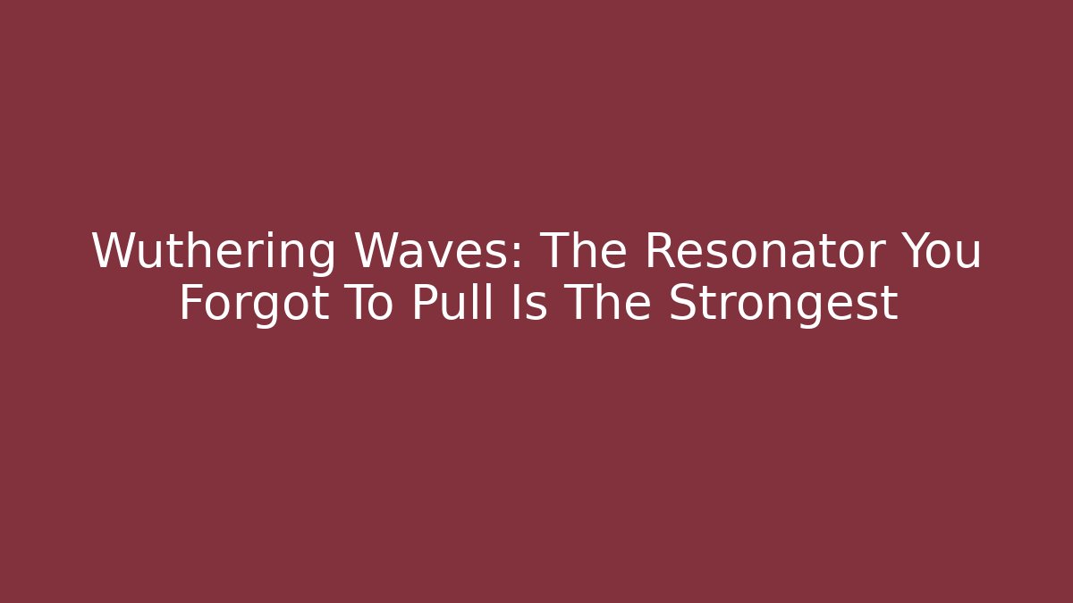 Wuthering Waves: The Resonator You Forgot To Pull Is The Strongest