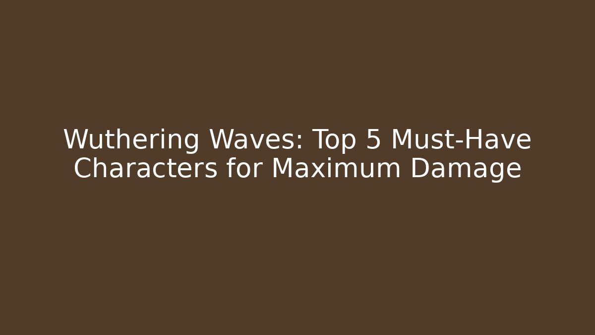 Wuthering Waves: Top 5 Must-Have Characters for Maximum Damage