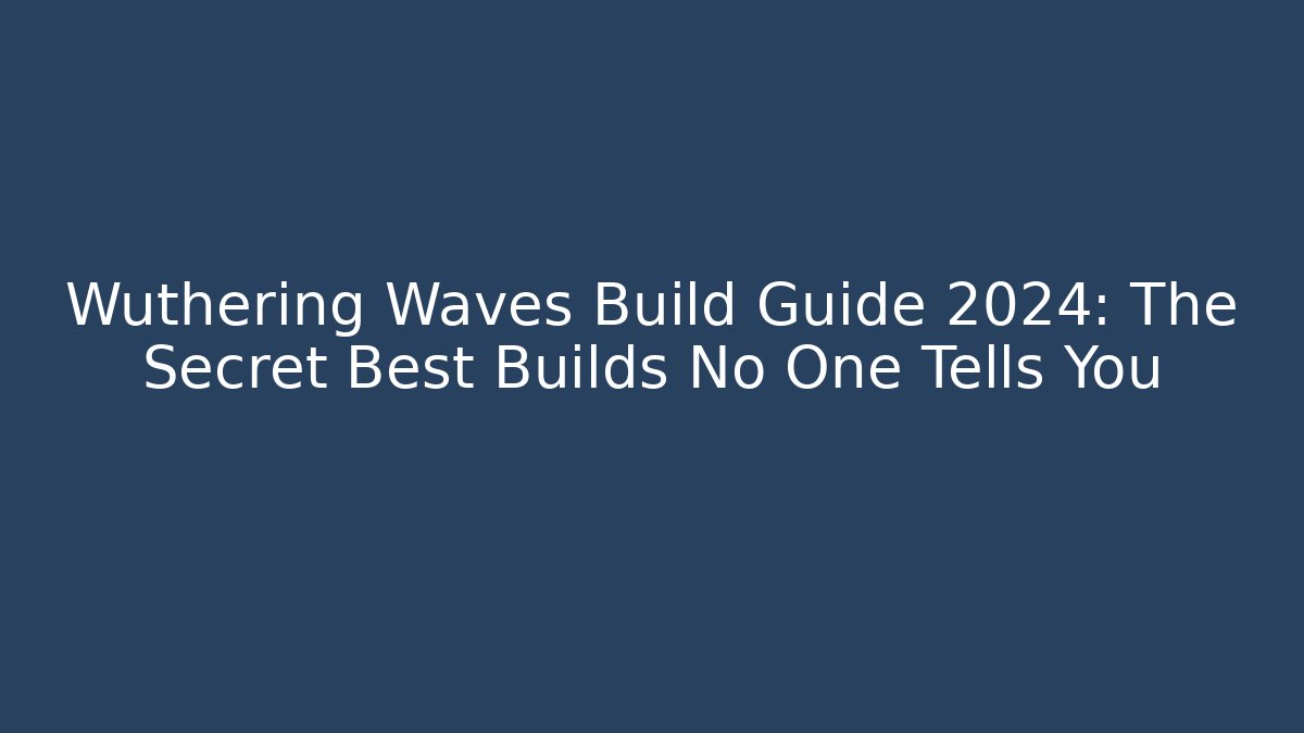 Wuthering Waves Build Guide 2024: The Secret Best Builds No One Tells You