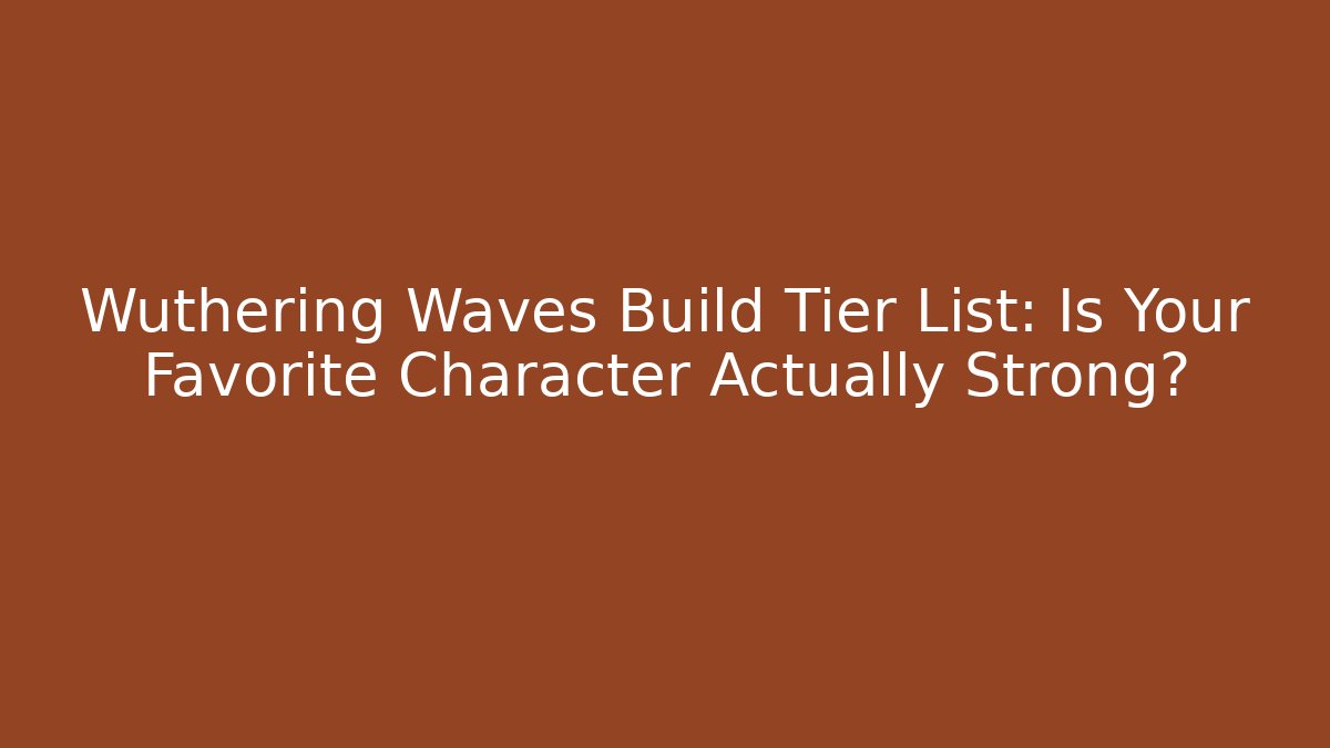 Wuthering Waves Build Tier List: Is Your Favorite Character Actually Strong?