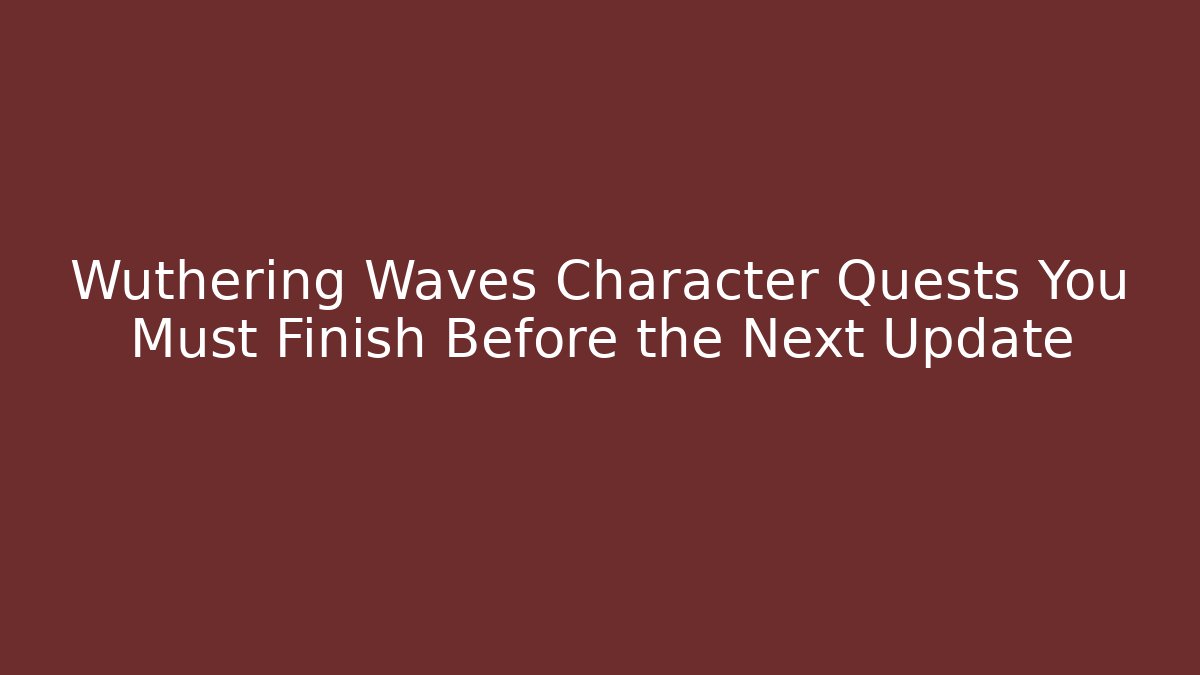 Wuthering Waves Character Quests You Must Finish Before the Next Update