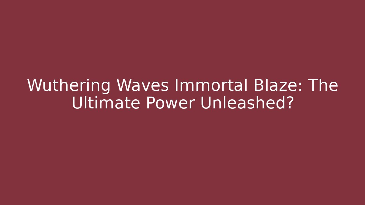 Wuthering Waves Immortal Blaze: The Ultimate Power Unleashed?