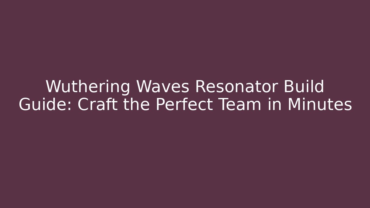 Wuthering Waves Resonator Build Guide: Craft the Perfect Team in Minutes