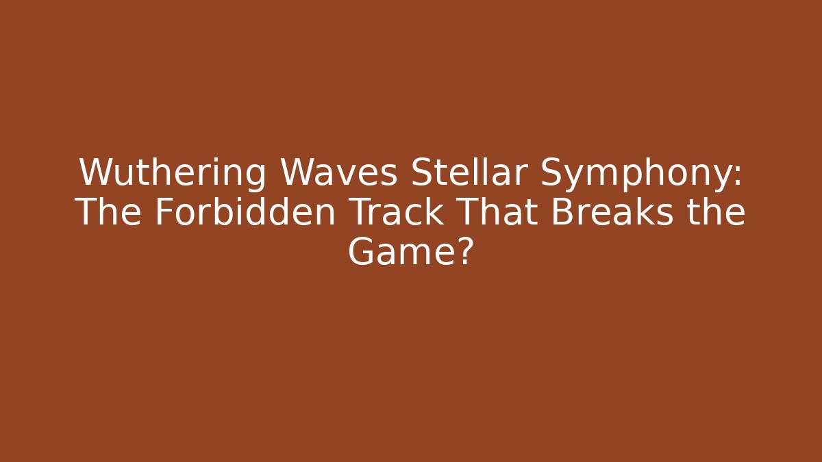 Wuthering Waves Stellar Symphony: The Forbidden Track That Breaks the Game?