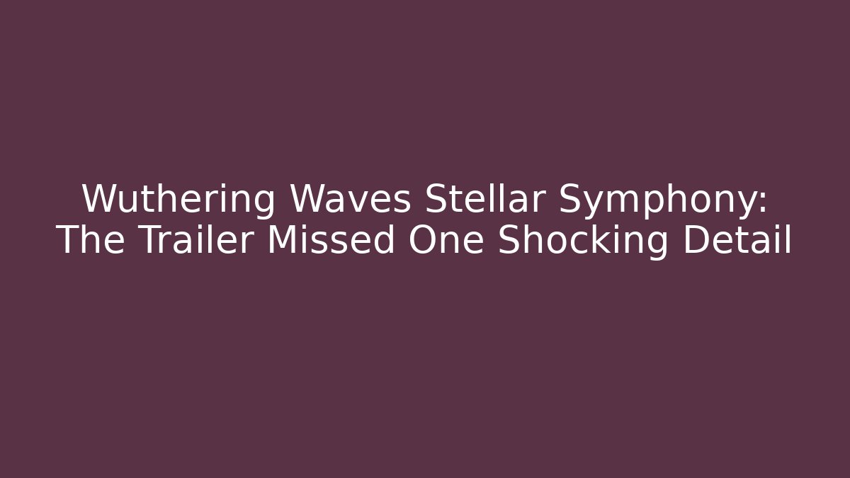 Wuthering Waves Stellar Symphony: The Trailer Missed One Shocking Detail