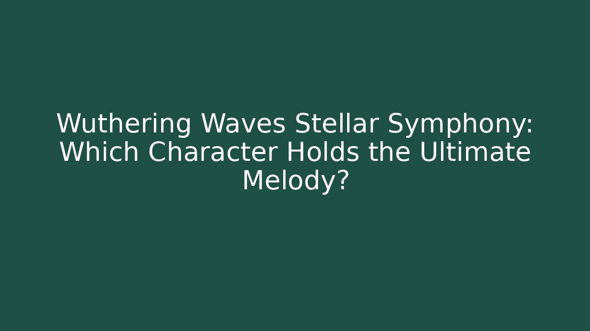 Wuthering Waves Stellar Symphony: Which Character Holds the Ultimate Melody?
