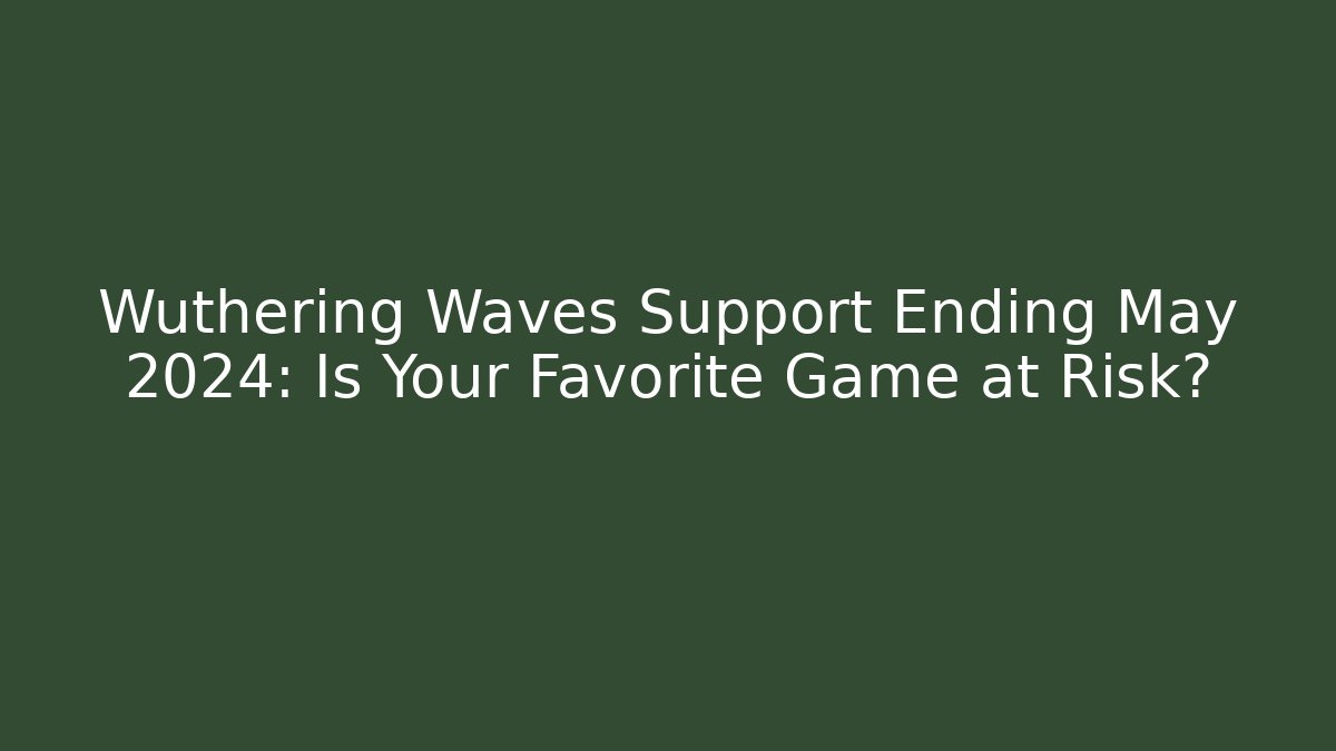 Wuthering Waves Support Ending May 2024: Is Your Favorite Game at Risk?