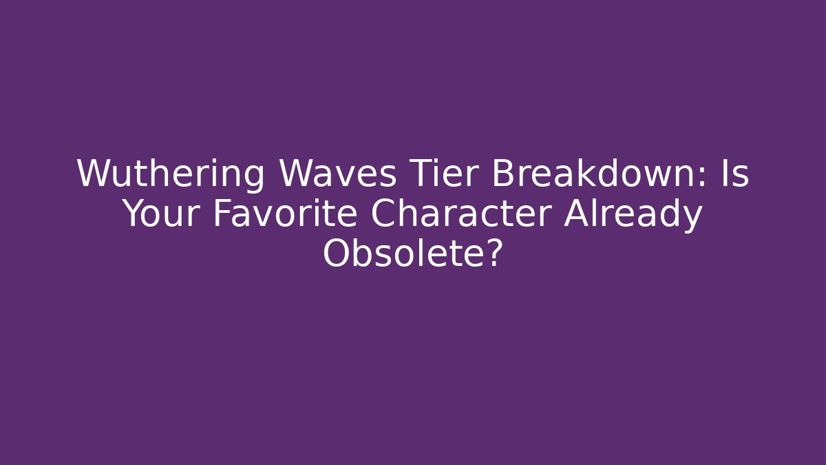 Wuthering Waves Tier Breakdown: Is Your Favorite Character Already Obsolete?
