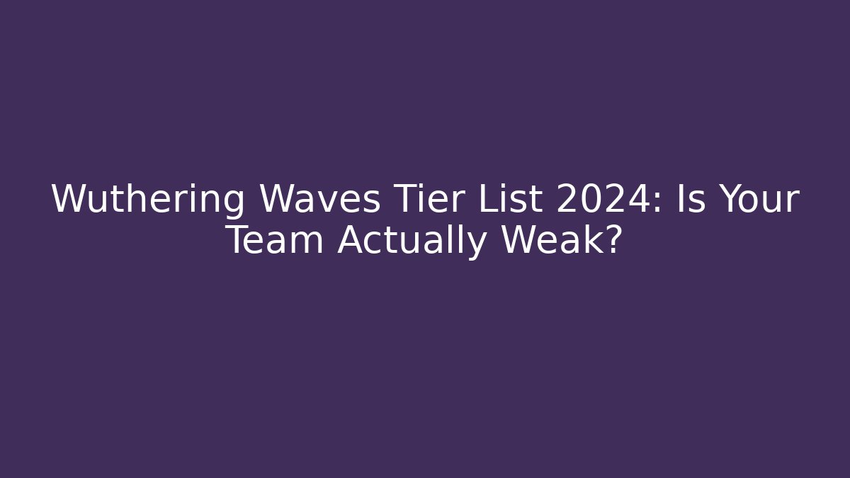 Wuthering Waves Tier List 2024: Is Your Team Actually Weak?