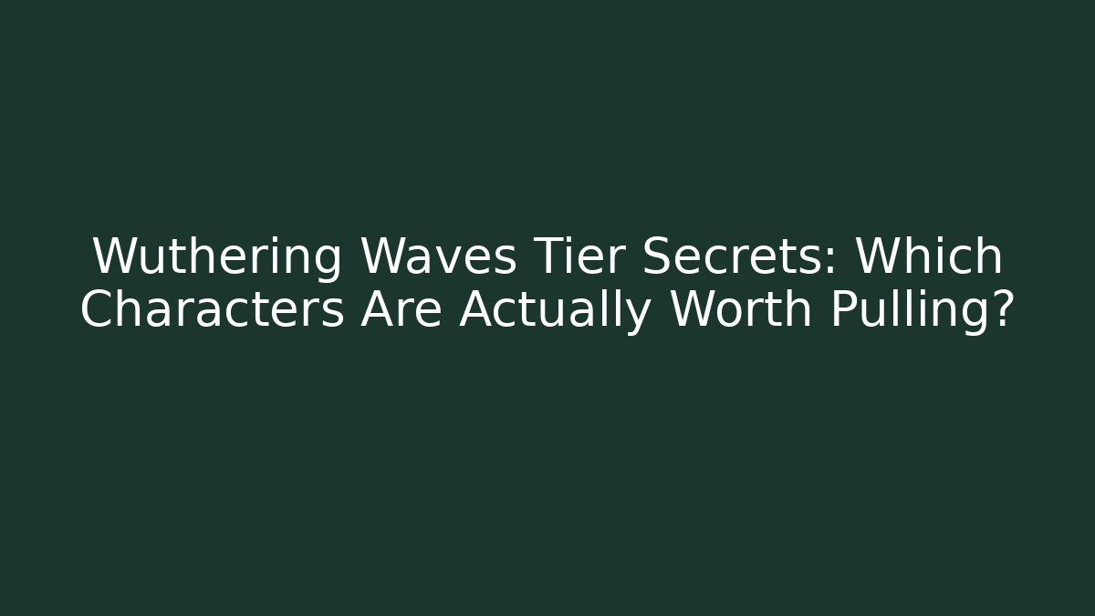 Wuthering Waves Tier Secrets: Which Characters Are Actually Worth Pulling?