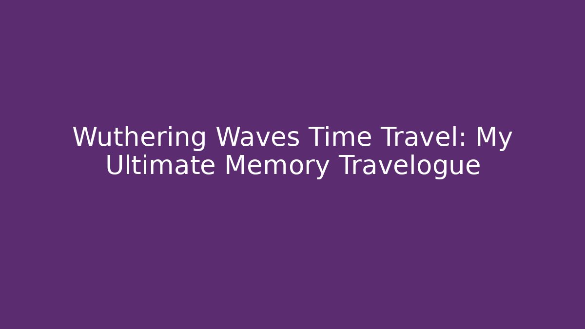 Wuthering Waves Time Travel: My Ultimate Memory Travelogue