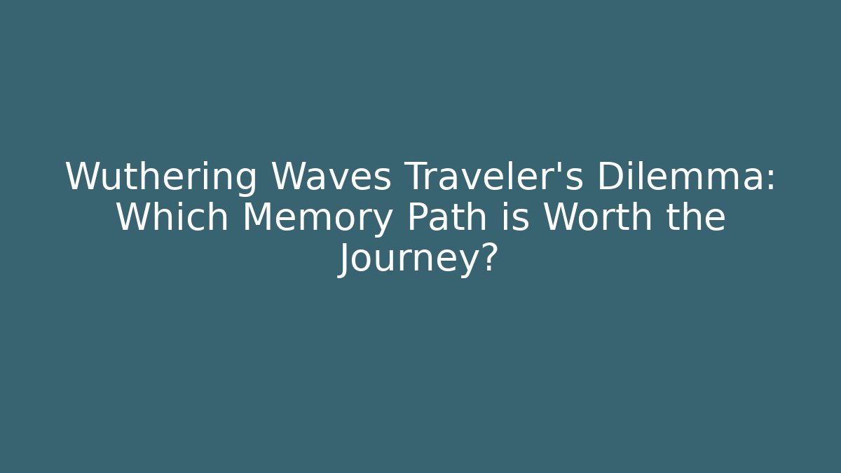 Wuthering Waves Traveler's Dilemma: Which Memory Path is Worth the Journey?